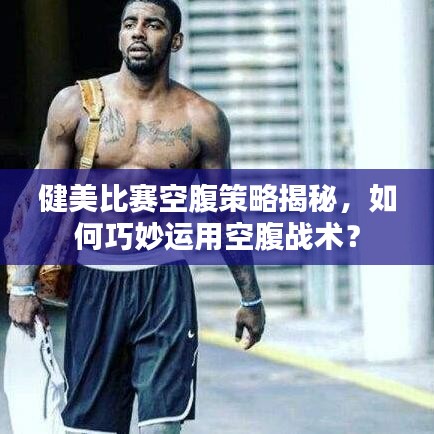 健美比賽空腹策略揭秘，如何巧妙運(yùn)用空腹戰(zhàn)術(shù)？