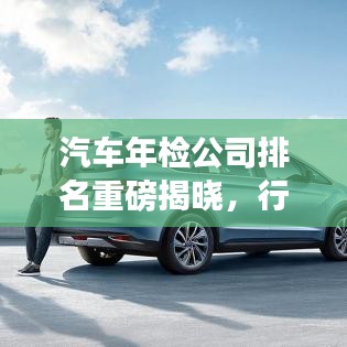 汽車(chē)年檢公司排名重磅揭曉，行業(yè)領(lǐng)軍者實(shí)力大比拼！