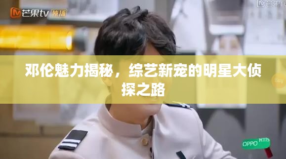 鄧倫魅力揭秘，綜藝新寵的明星大偵探之路