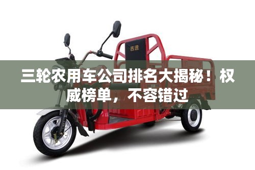 三輪農(nóng)用車公司排名大揭秘！權(quán)威榜單，不容錯(cuò)過(guò)