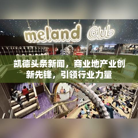 凱德頭條新聞，商業(yè)地產(chǎn)業(yè)創(chuàng)新先鋒，引領(lǐng)行業(yè)力量