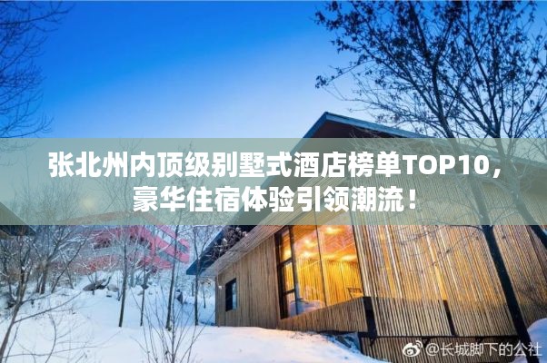張北州內(nèi)頂級別墅式酒店榜單TOP10，豪華住宿體驗(yàn)引領(lǐng)潮流！