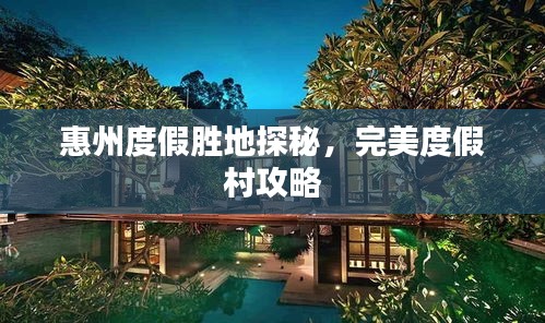 惠州度假勝地探秘，完美度假村攻略