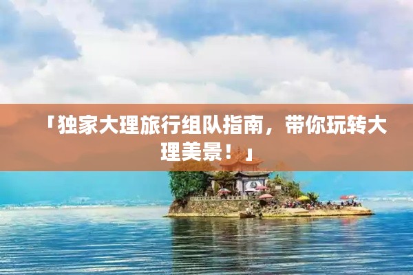 「獨(dú)家大理旅行組隊(duì)指南，帶你玩轉(zhuǎn)大理美景！」