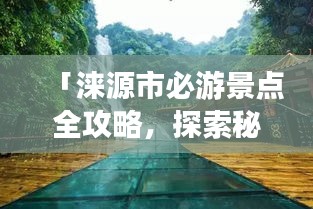 「淶源市必游景點(diǎn)全攻略，探索秘境之美！」