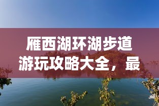 雁西湖環(huán)湖步道游玩攻略大全，最新指南來啦！