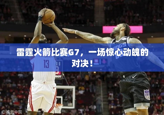 雷霆火箭比賽G7，一場(chǎng)驚心動(dòng)魄的對(duì)決！