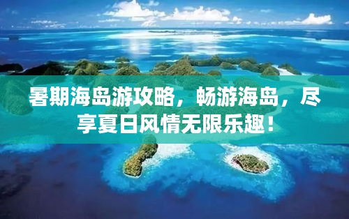 暑期海島游攻略，暢游海島，盡享夏日風(fēng)情無(wú)限樂(lè)趣！