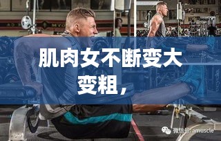 肌肉女不斷變大變粗， 