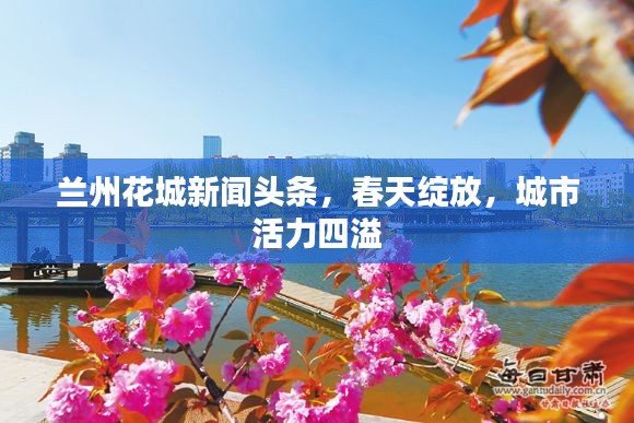 蘭州花城新聞?lì)^條，春天綻放，城市活力四溢
