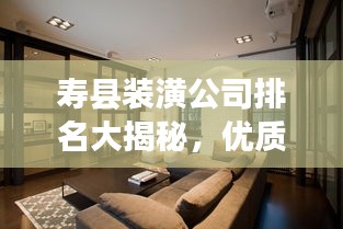 壽縣裝潢公司排名大揭秘，優(yōu)質(zhì)裝飾公司推薦與比較