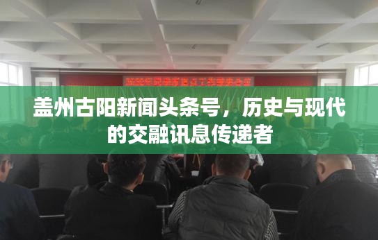 蓋州古陽新聞頭條號，歷史與現(xiàn)代的交融訊息傳遞者