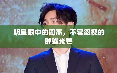 明星眼中的周杰，不容忽視的璀璨光芒