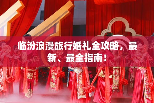 臨汾浪漫旅行婚禮全攻略，最新、最全指南！