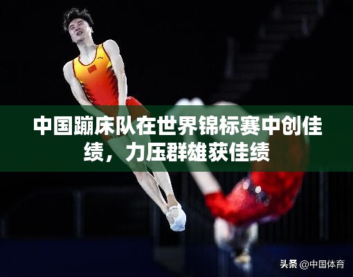 中國蹦床隊在世界錦標賽中創(chuàng)佳績，力壓群雄獲佳績