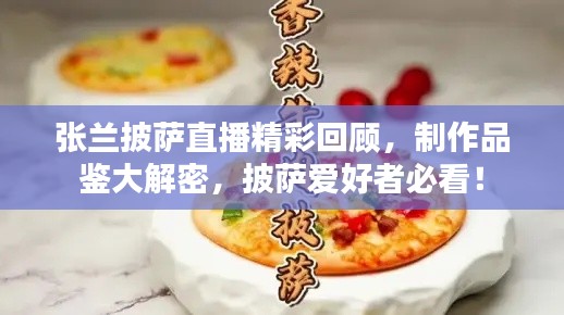 張?zhí)m披薩直播精彩回顧，制作品鑒大解密，披薩愛好者必看！
