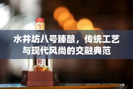 水井坊八號(hào)臻釀，傳統(tǒng)工藝與現(xiàn)代風(fēng)尚的交融典范