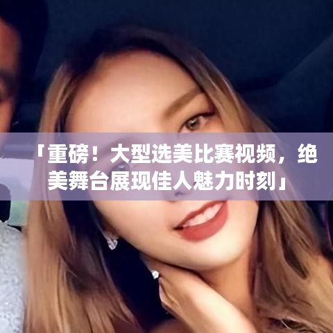 「重磅！大型選美比賽視頻，絕美舞臺(tái)展現(xiàn)佳人魅力時(shí)刻」