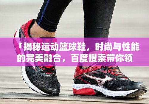 「揭秘運(yùn)動(dòng)籃球鞋，時(shí)尚與性能的完美融合，百度搜索帶你領(lǐng)略風(fēng)采」
