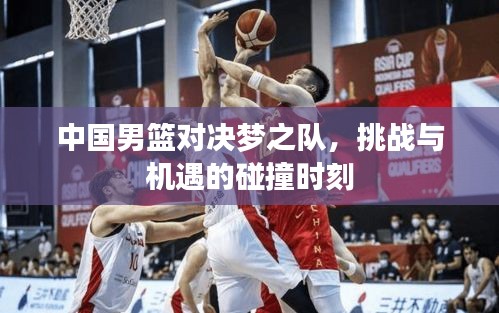 中國男籃對決夢之隊，挑戰(zhàn)與機(jī)遇的碰撞時刻