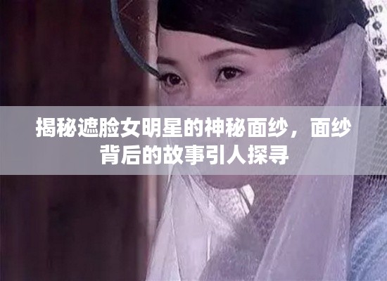 揭秘遮臉女明星的神秘面紗，面紗背后的故事引人探尋