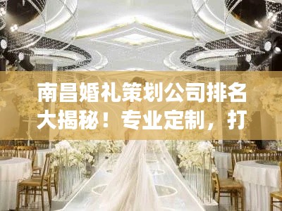 南昌婚禮策劃公司排名大揭秘！專業(yè)定制，打造夢幻婚禮首選！