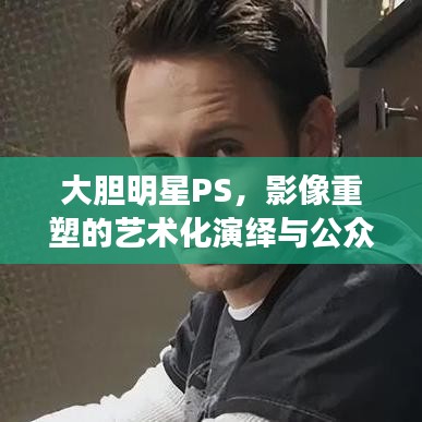 大膽明星PS，影像重塑的藝術(shù)化演繹與公眾解讀
