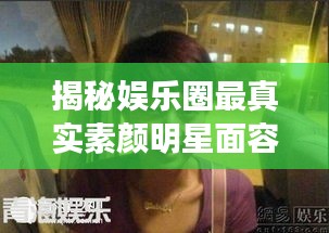 揭秘娛樂圈最真實(shí)素顏明星面容，揭秘明星最丑素顏照曝光