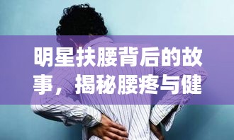 明星扶腰背后的故事，揭秘腰疼與健康警示