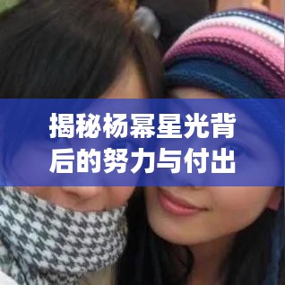 揭秘楊冪星光背后的努力與付出，從平凡到明星的蛻變之路