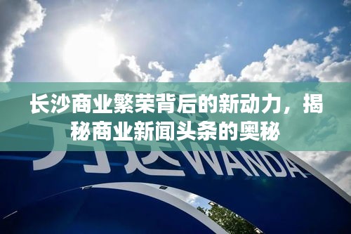 長沙商業(yè)繁榮背后的新動力，揭秘商業(yè)新聞頭條的奧秘